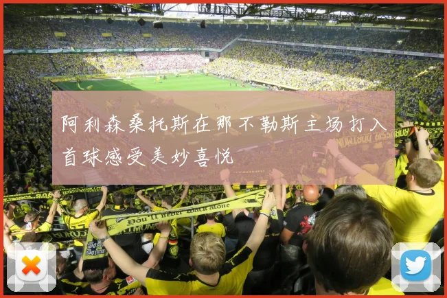 阿利森桑托斯在那不勒斯主场打入首球感受美妙喜悦