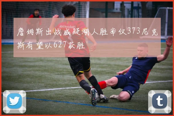 詹姆斯出战成疑湖人胜率仅373尼克斯有望以627获胜