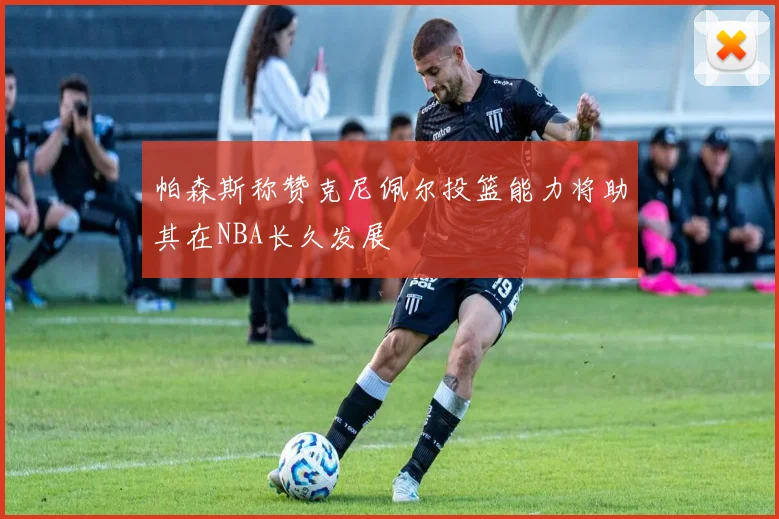 帕森斯称赞克尼佩尔投篮能力将助其在NBA长久发展