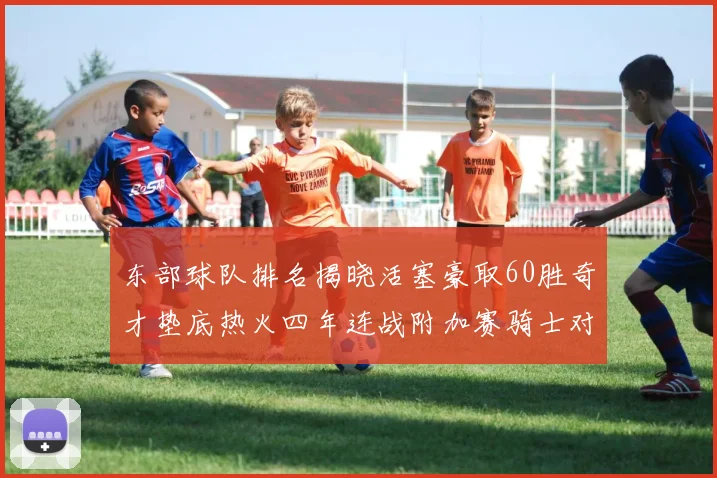 东部球队排名揭晓活塞豪取60胜奇才垫底热火四年连战附加赛骑士对决猛龙