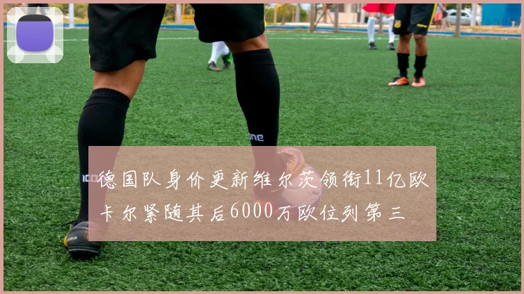 德国队身价更新维尔茨领衔11亿欧卡尔紧随其后6000万欧位列第三