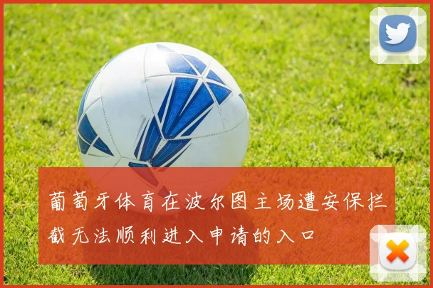 葡萄牙体育在波尔图主场遭安保拦截无法顺利进入申请的入口