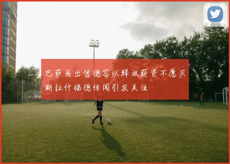 巴萨或出售德容以释放薪资不愿买断拉什福德传闻引发关注