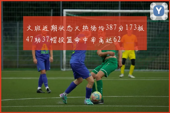 文班近期状态火热场均387分173板47助37帽投篮命中率高达62