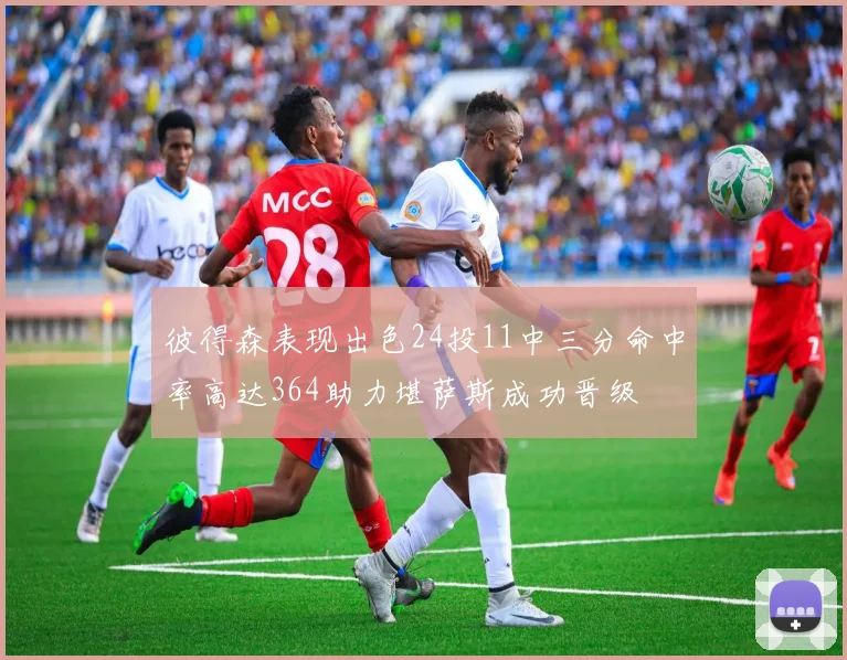 彼得森表现出色24投11中三分命中率高达364助力堪萨斯成功晋级