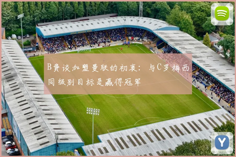 B费谈加盟曼联的初衷：与C罗梅西同级别目标是赢得冠军