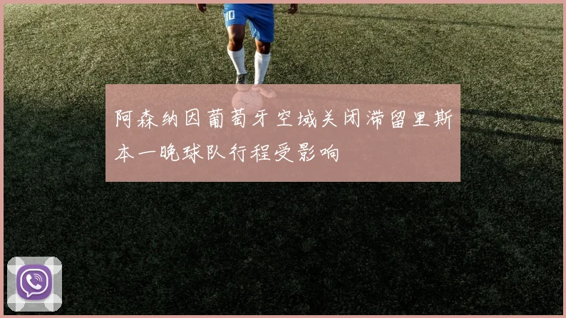 阿森纳因葡萄牙空域关闭滞留里斯本一晚球队行程受影响