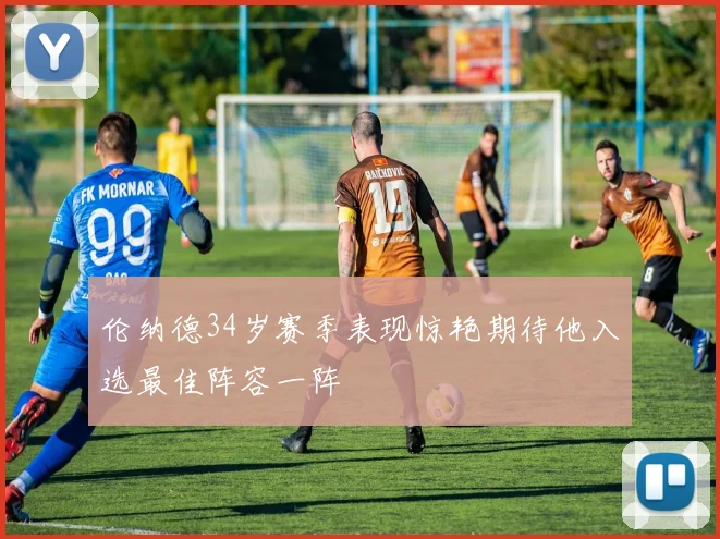 伦纳德34岁赛季表现惊艳期待他入选最佳阵容一阵