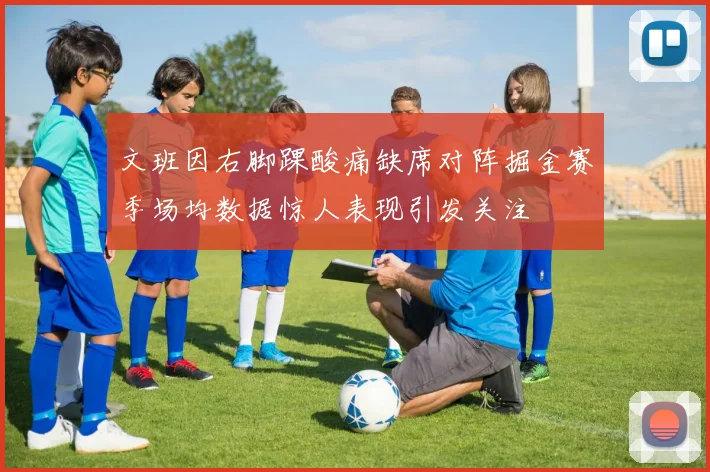 文班因右脚踝酸痛缺席对阵掘金赛季场均数据惊人表现引发关注