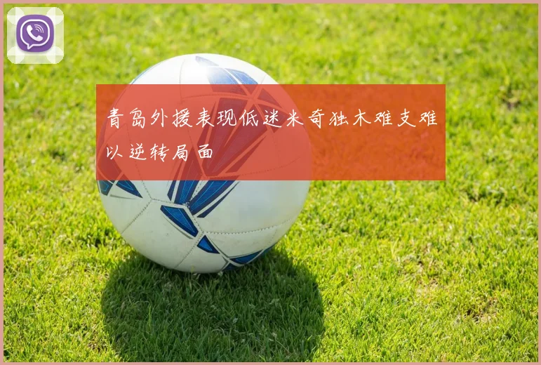 青岛外援表现低迷米奇独木难支难以逆转局面