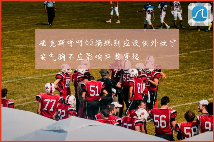 福克斯呼吁65场规则应设例外坎宁安气胸不应影响评奖资格