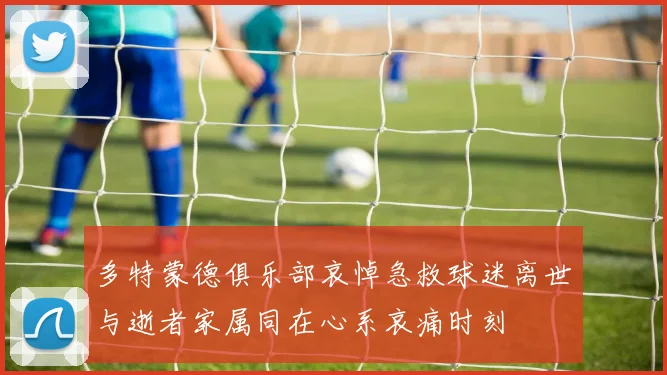 多特蒙德俱乐部哀悼急救球迷离世与逝者家属同在心系哀痛时刻