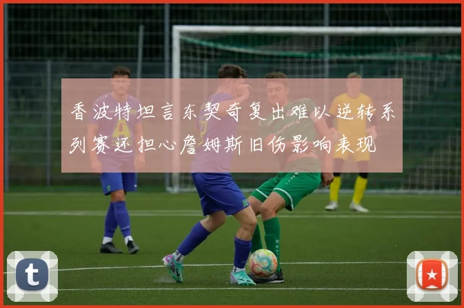 香波特坦言东契奇复出难以逆转系列赛还担心詹姆斯旧伤影响表现