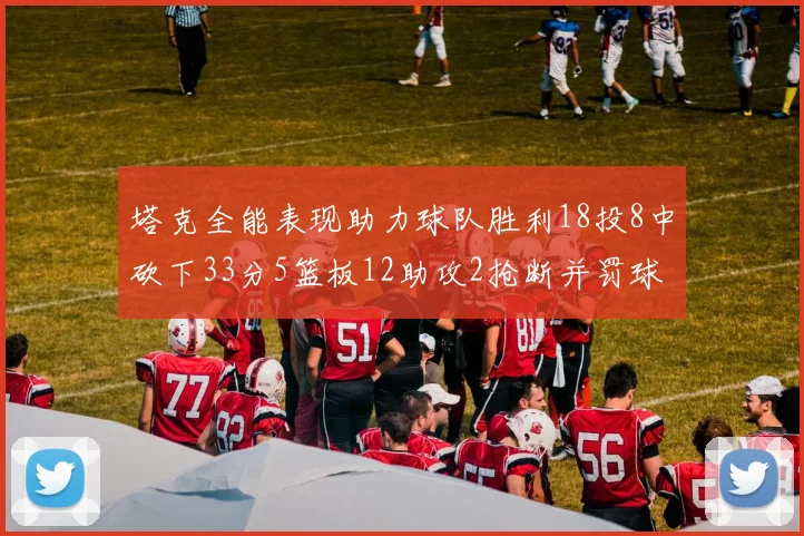 塔克全能表现助力球队胜利18投8中砍下33分5篮板12助攻2抢断并罚球17中14