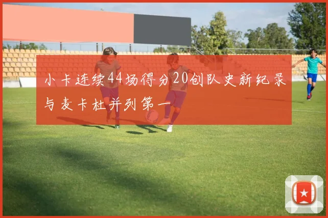 小卡连续44场得分20创队史新纪录与麦卡杜并列第一