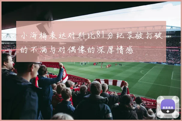 小海梅表达对科比81分纪录被打破的不满与对偶像的深厚情感