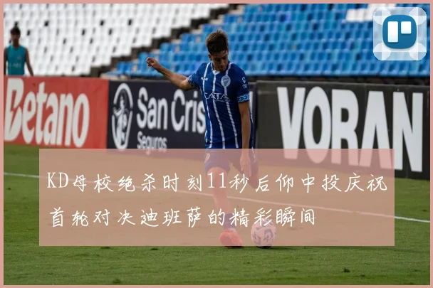 KD母校绝杀时刻11秒后仰中投庆祝首轮对决迪班萨的精彩瞬间