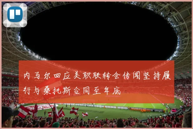 内马尔回应美职联转会传闻坚持履行与桑托斯合同至年底