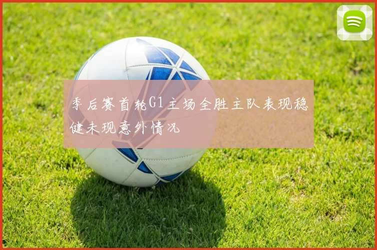 季后赛首轮G1主场全胜主队表现稳健未现意外情况