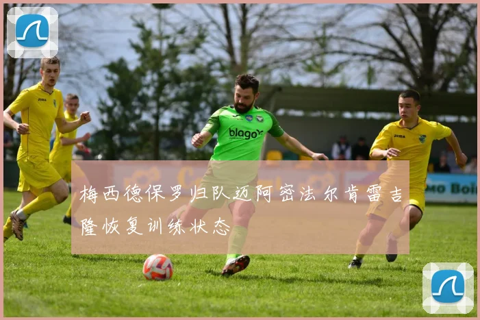 梅西德保罗归队迈阿密法尔肯雷吉隆恢复训练状态