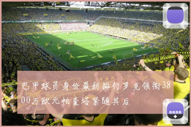 巴甲球员身价最新排行罗克领衔3800万欧元帕奎塔紧随其后